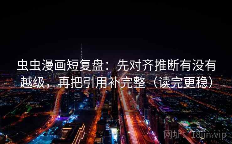 虫虫漫画短复盘：先对齐推断有没有越级，再把引用补完整（读完更稳）