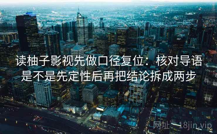 读柚子影视先做口径复位：核对导语是不是先定性后再把结论拆成两步