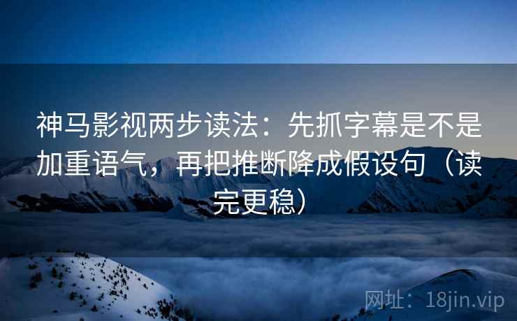 神马影视两步读法：先抓字幕是不是加重语气，再把推断降成假设句（读完更稳）