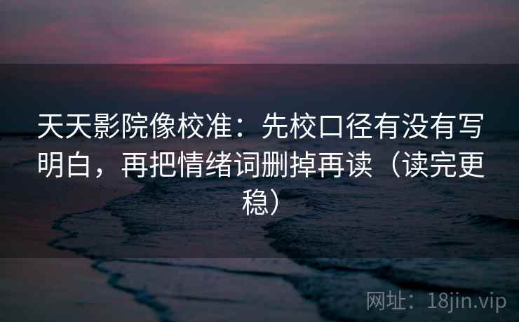 天天影院像校准：先校口径有没有写明白，再把情绪词删掉再读（读完更稳）