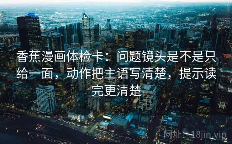 香蕉漫画体检卡：问题镜头是不是只给一面，动作把主语写清楚，提示读完更清楚