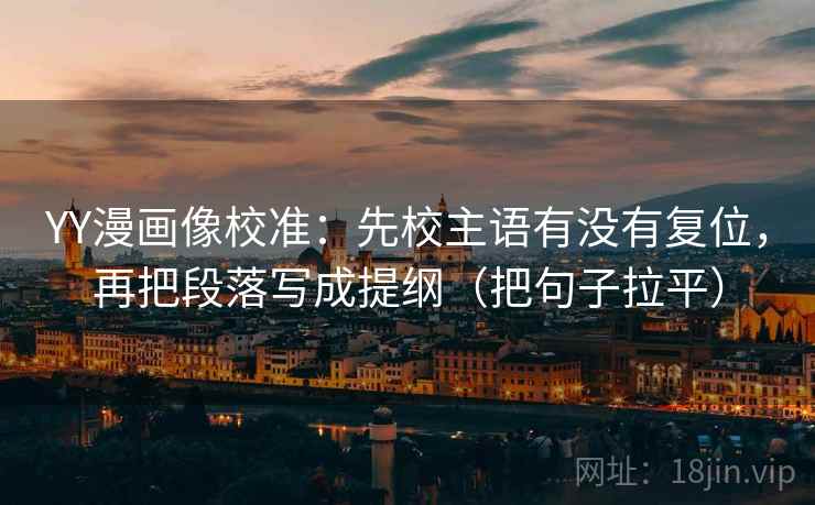 YY漫画像校准：先校主语有没有复位，再把段落写成提纲（把句子拉平）