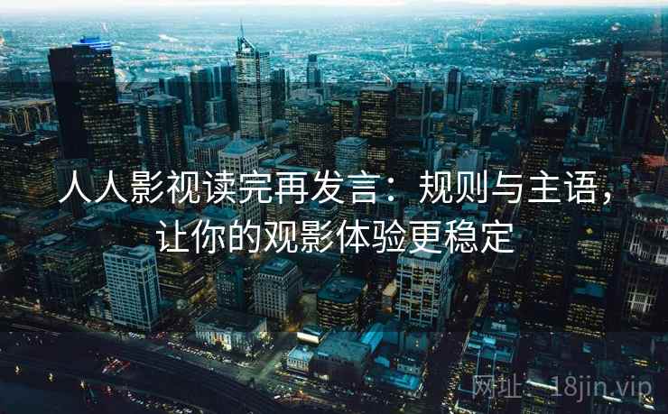 人人影视读完再发言：规则与主语，让你的观影体验更稳定