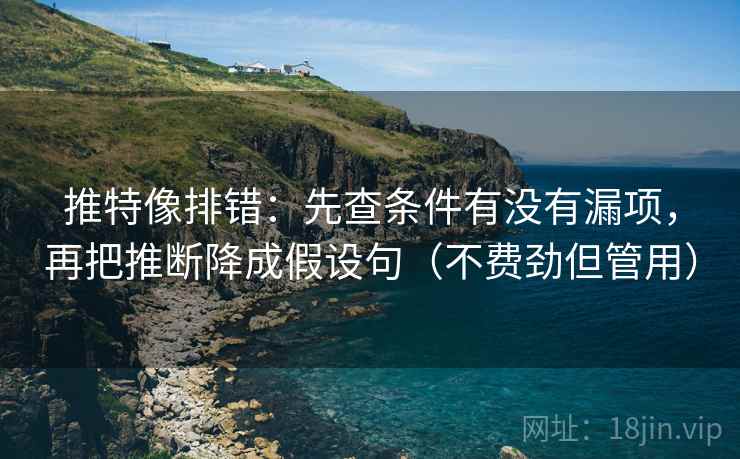 推特像排错：先查条件有没有漏项，再把推断降成假设句（不费劲但管用）
