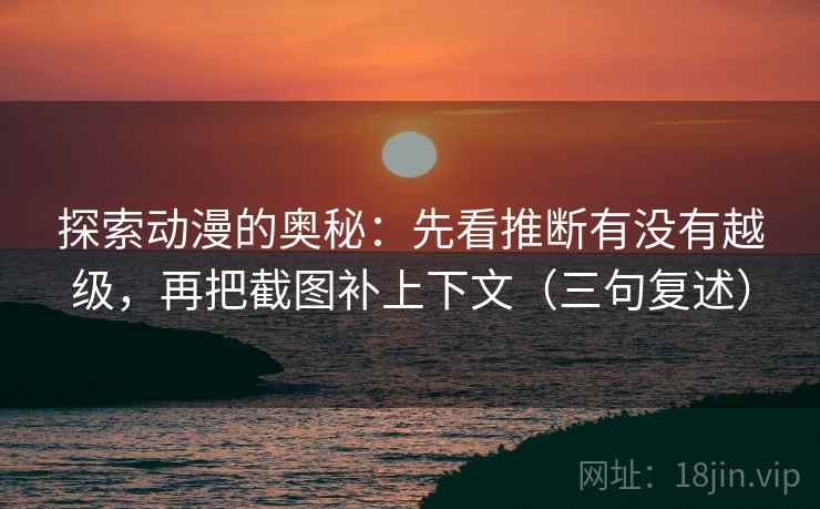 探索动漫的奥秘：先看推断有没有越级，再把截图补上下文（三句复述）