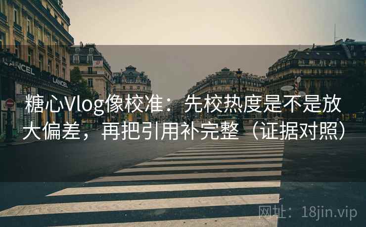 糖心Vlog像校准：先校热度是不是放大偏差，再把引用补完整（证据对照）