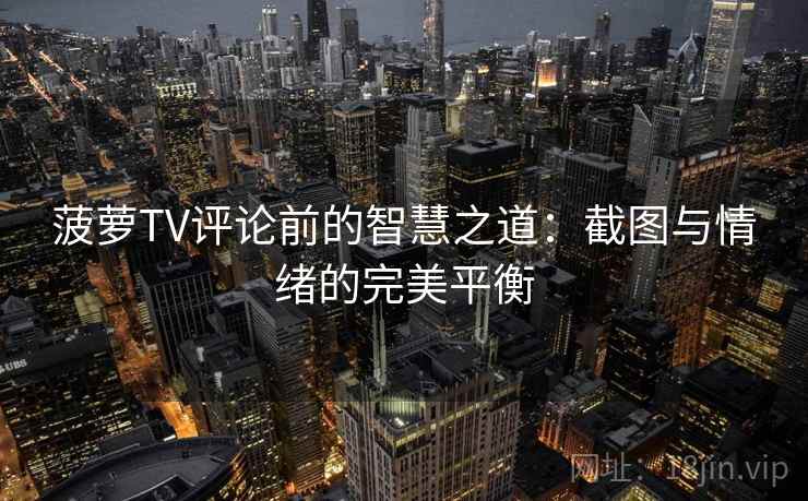 菠萝TV评论前的智慧之道：截图与情绪的完美平衡