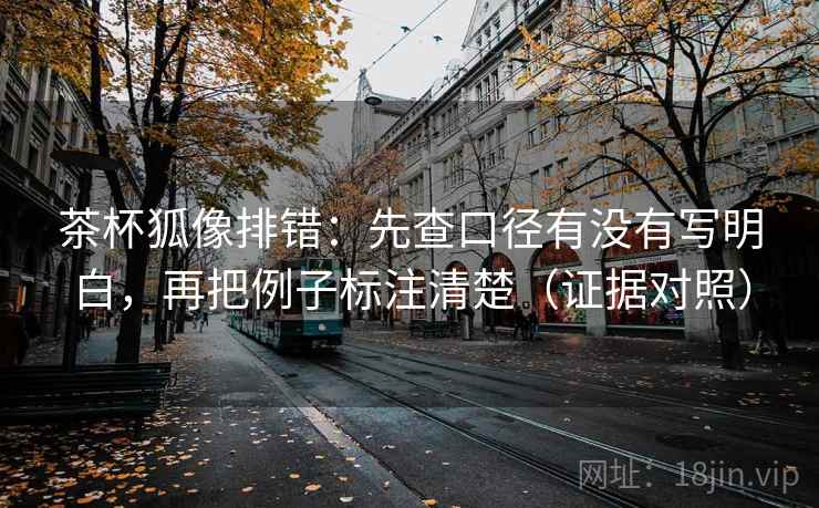 茶杯狐像排错：先查口径有没有写明白，再把例子标注清楚（证据对照）