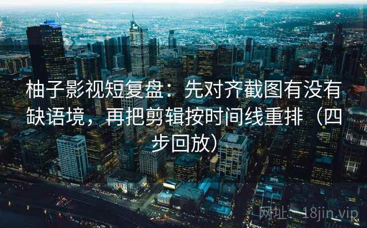 柚子影视短复盘：先对齐截图有没有缺语境，再把剪辑按时间线重排（四步回放）