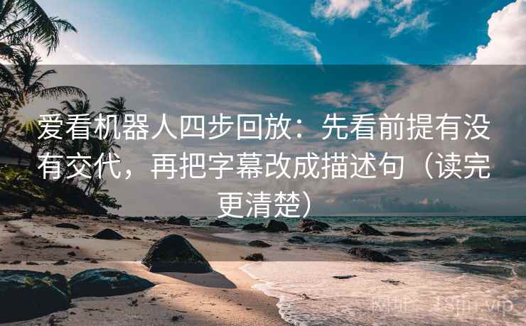 爱看机器人四步回放：先看前提有没有交代，再把字幕改成描述句（读完更清楚）