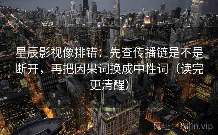 星辰影视像排错：先查传播链是不是断开，再把因果词换成中性词（读完更清醒）