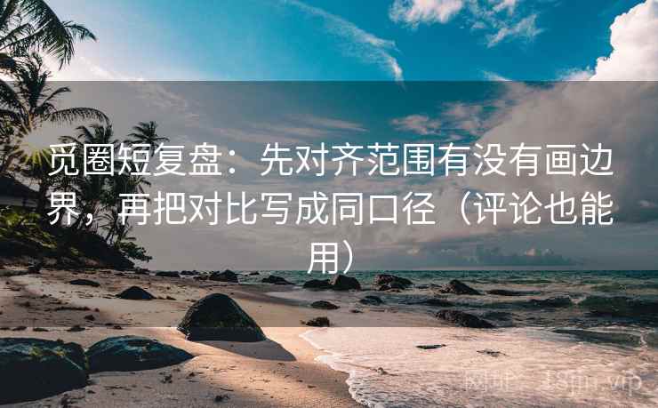 觅圈短复盘：先对齐范围有没有画边界，再把对比写成同口径（评论也能用）