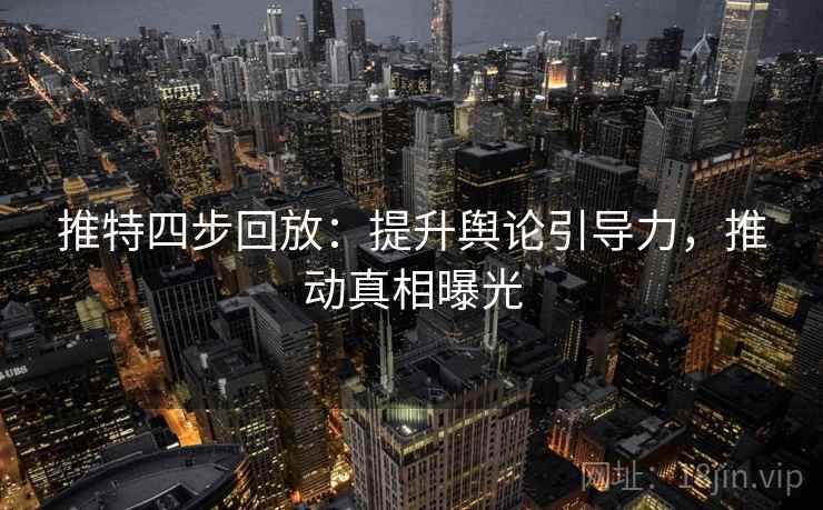 推特四步回放：提升舆论引导力，推动真相曝光