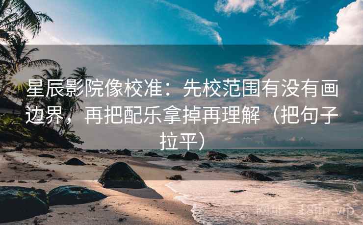 星辰影院像校准：先校范围有没有画边界，再把配乐拿掉再理解（把句子拉平）