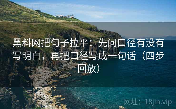 黑料网把句子拉平:先问口径有没有写明白,再把口径写成一句话(四步回放) 黑料网把句子拉平:先问口径有没有写明白,再把口径写成一句话(四步回放)