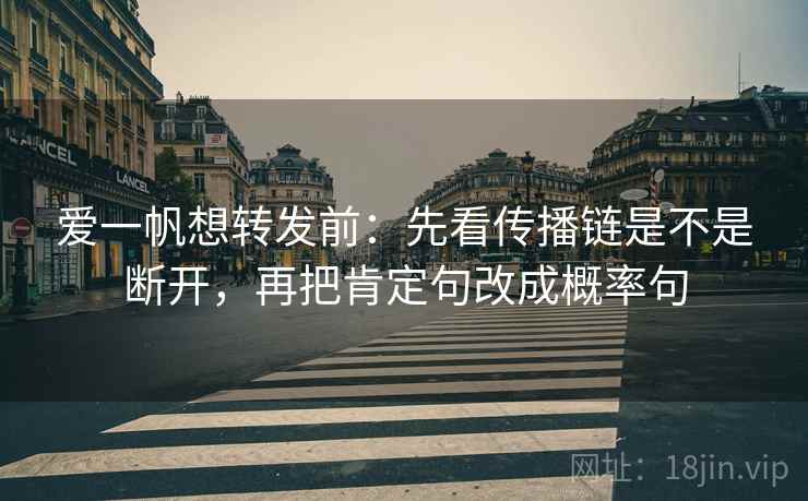 爱一帆想转发前：先看传播链是不是断开，再把肯定句改成概率句