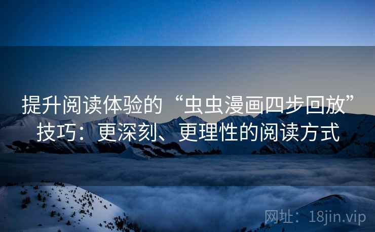 提升阅读体验的“虫虫漫画四步回放”技巧:更深刻、更理性的阅读方式 提升阅读体验的“虫虫漫画四步回放”技巧:更深刻、更理性的阅读方式