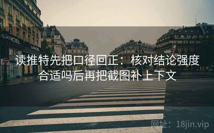 读推特先把口径回正:核对结论强度合适吗后再把截图补上下文 读推特先把口径回正:核对结论强度合适吗后再把截图补上下文