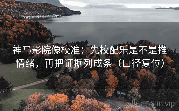 神马影院像校准:先校配乐是不是推情绪,再把证据列成条(口径复位) 神马影院像校准:先校配乐是不是推情绪,再把证据列成条(口径复位)