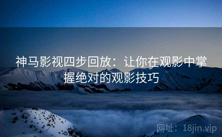 神马影视四步回放:让你在观影中掌握绝对的观影技巧 神马影视四步回放:让你在观影中掌握绝对的观影技巧