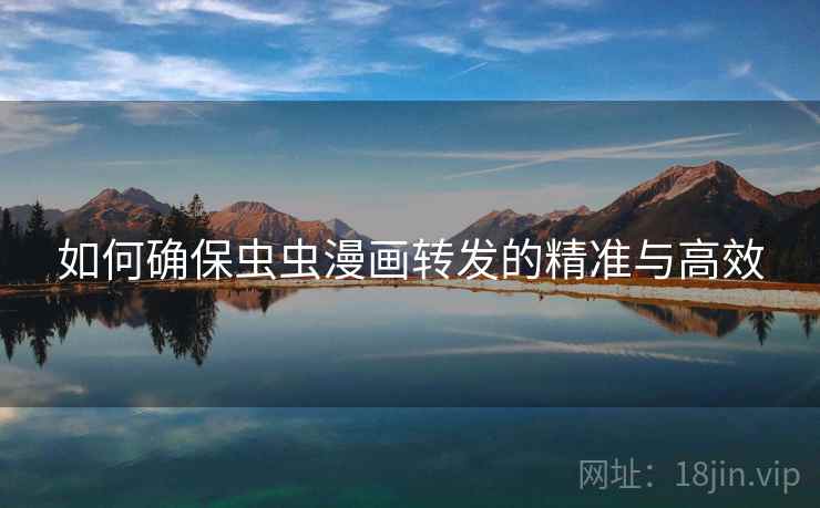 如何确保虫虫漫画转发的精准与高效 如何确保虫虫漫画转发的精准与高效