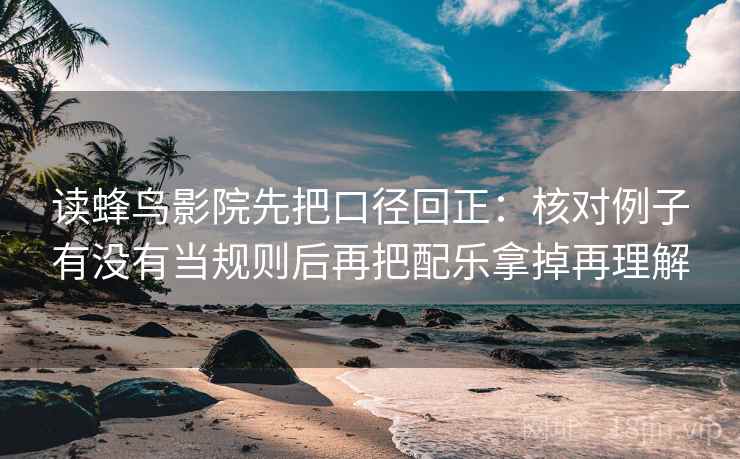 读蜂鸟影院先把口径回正:核对例子有没有当规则后再把配乐拿掉再理解 读蜂鸟影院先把口径回正:核对例子有没有当规则后再把配乐拿掉再理解