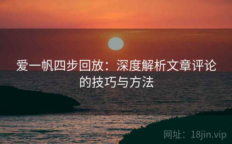 爱一帆四步回放:深度解析文章评论的技巧与方法 爱一帆四步回放:深度解析文章评论的技巧与方法
