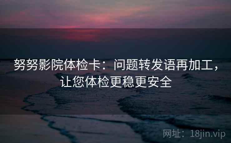 努努影院体检卡:问题转发语再加工,让您体检更稳更安全 努努影院体检卡:问题转发语再加工,让您体检更稳更安全