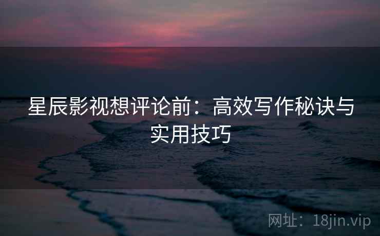 星辰影视想评论前:高效写作秘诀与实用技巧 星辰影视想评论前:高效写作秘诀与实用技巧