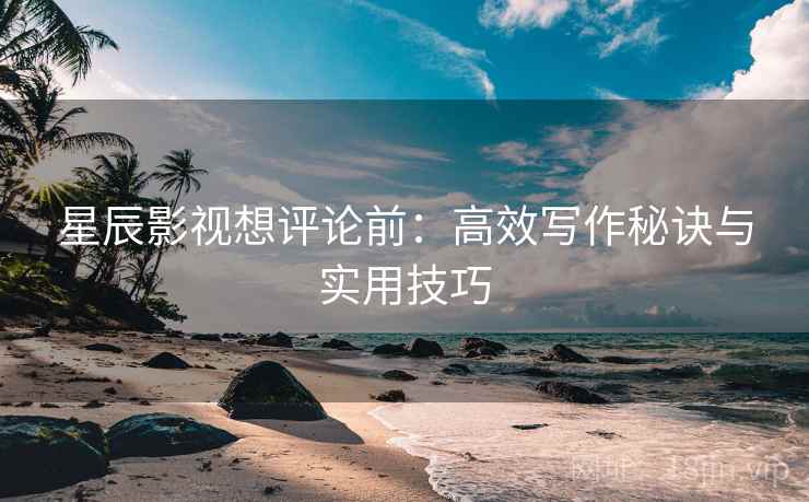 星辰影视想评论前:高效写作秘诀与实用技巧 星辰影视想评论前:高效写作秘诀与实用技巧