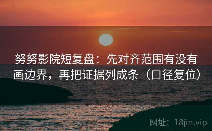 努努影院短复盘:先对齐范围有没有画边界,再把证据列成条(口径复位) 努努影院短复盘:先对齐范围有没有画边界,再把证据列成条(口径复位)