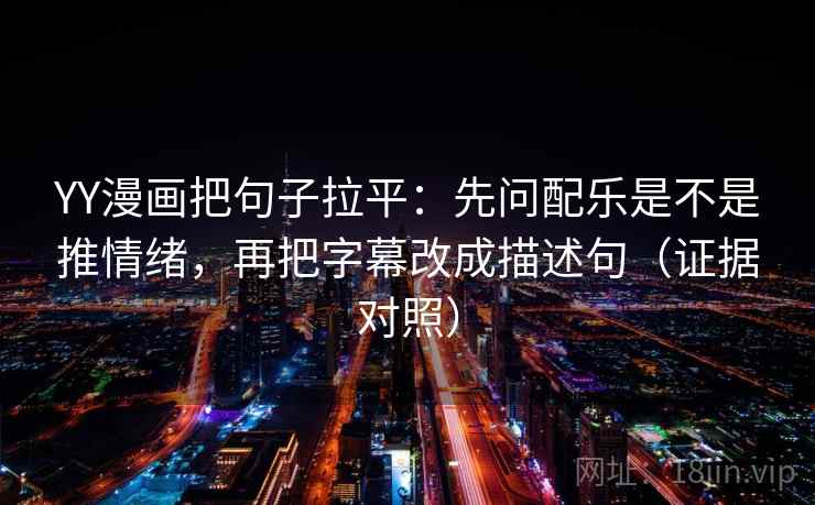 YY漫画把句子拉平:先问配乐是不是推情绪,再把字幕改成描述句(证据对照) YY漫画把句子拉平:先问配乐是不是推情绪,再把字幕改成描述句(证据对照)