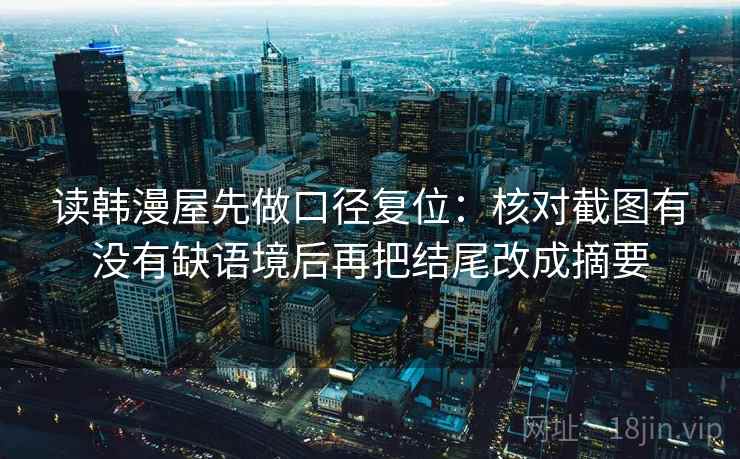 读韩漫屋先做口径复位:核对截图有没有缺语境后再把结尾改成摘要 读韩漫屋先做口径复位:核对截图有没有缺语境后再把结尾改成摘要