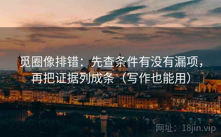觅圈像排错:先查条件有没有漏项,再把证据列成条(写作也能用) 觅圈像排错:先查条件有没有漏项,再把证据列成条(写作也能用)
