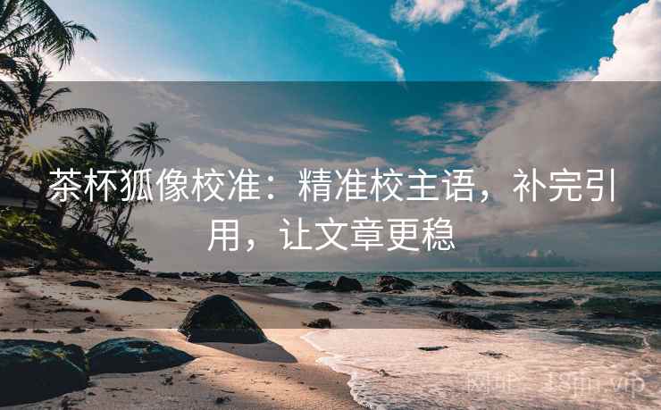茶杯狐像校准:精准校主语,补完引用,让文章更稳 茶杯狐像校准:精准校主语,补完引用,让文章更稳