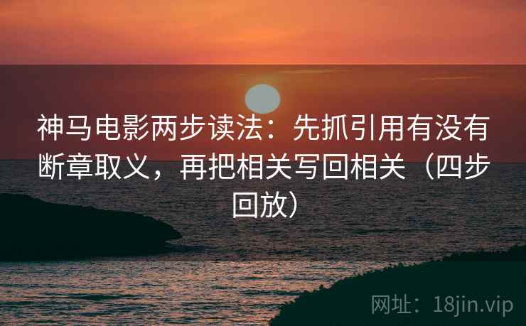 神马电影两步读法:先抓引用有没有断章取义,再把相关写回相关(四步回放) 神马电影两步读法:先抓引用有没有断章取义,再把相关写回相关(四步回放)