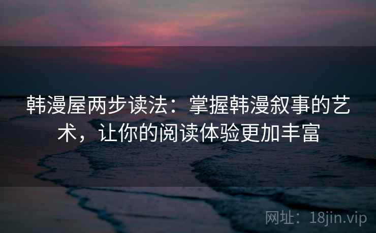 韩漫屋两步读法:掌握韩漫叙事的艺术,让你的阅读体验更加丰富 韩漫屋两步读法:掌握韩漫叙事的艺术,让你的阅读体验更加丰富