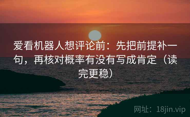 爱看机器人想评论前:先把前提补一句,再核对概率有没有写成肯定(读完更稳) 爱看机器人想评论前:先把前提补一句,再核对概率有没有写成肯定(读完更稳)