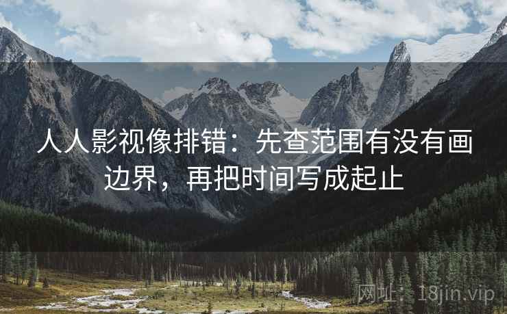 人人影视像排错:先查范围有没有画边界,再把时间写成起止 人人影视像排错:先查范围有没有画边界,再把时间写成起止