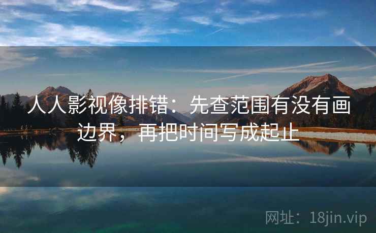 人人影视像排错:先查范围有没有画边界,再把时间写成起止 人人影视像排错:先查范围有没有画边界,再把时间写成起止