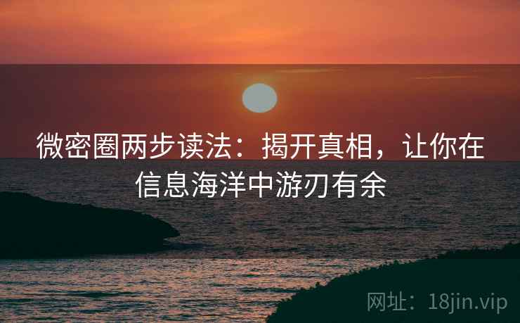 微密圈两步读法:揭开真相,让你在信息海洋中游刃有余 微密圈两步读法:揭开真相,让你在信息海洋中游刃有余