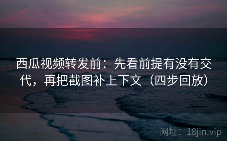 西瓜视频转发前:先看前提有没有交代,再把截图补上下文(四步回放) 西瓜视频转发前:先看前提有没有交代,再把截图补上下文(四步回放)