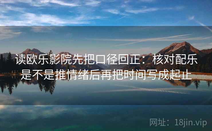 读欧乐影院先把口径回正:核对配乐是不是推情绪后再把时间写成起止 读欧乐影院先把口径回正:核对配乐是不是推情绪后再把时间写成起止