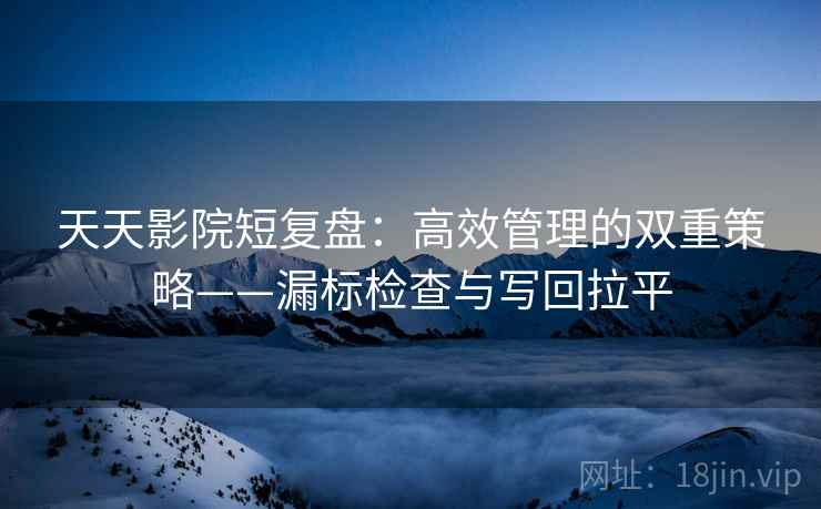 天天影院短复盘:高效管理的双重策略——漏标检查与写回拉平 天天影院短复盘:高效管理的双重策略——漏标检查与写回拉平