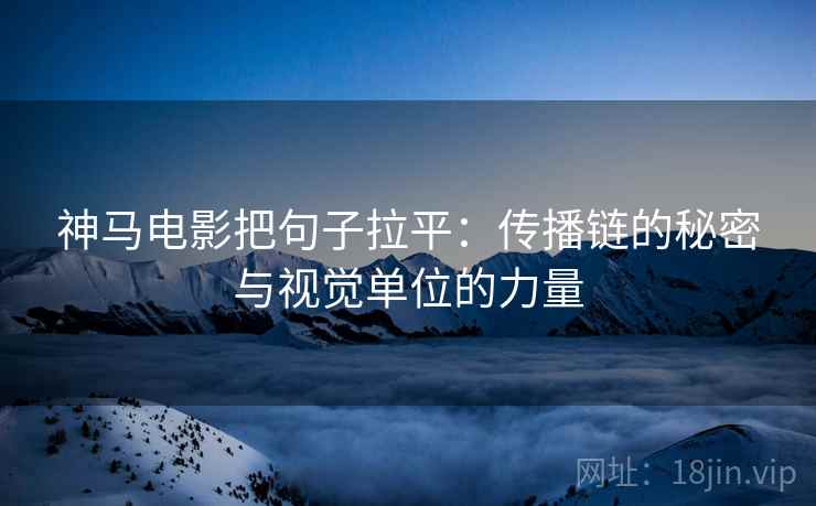 神马电影把句子拉平:传播链的秘密与视觉单位的力量 神马电影把句子拉平:传播链的秘密与视觉单位的力量