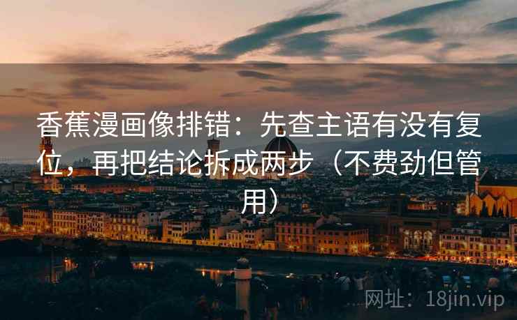 香蕉漫画像排错:先查主语有没有复位,再把结论拆成两步(不费劲但管用) 香蕉漫画像排错:先查主语有没有复位,再把结论拆成两步(不费劲但管用)