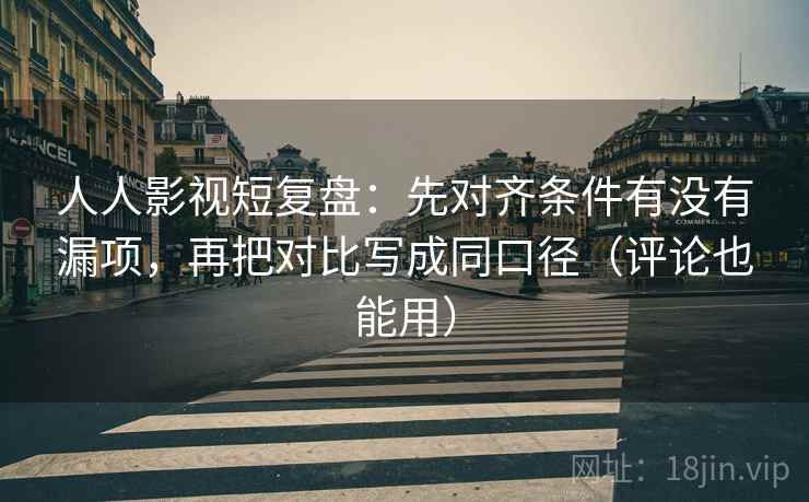 人人影视短复盘:先对齐条件有没有漏项,再把对比写成同口径(评论也能用) 人人影视短复盘:先对齐条件有没有漏项,再把对比写成同口径(评论也能用)