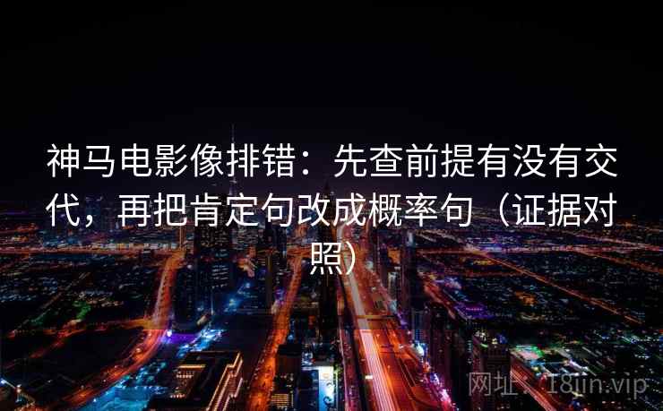 神马电影像排错:先查前提有没有交代,再把肯定句改成概率句(证据对照) 神马电影像排错:先查前提有没有交代,再把肯定句改成概率句(证据对照)