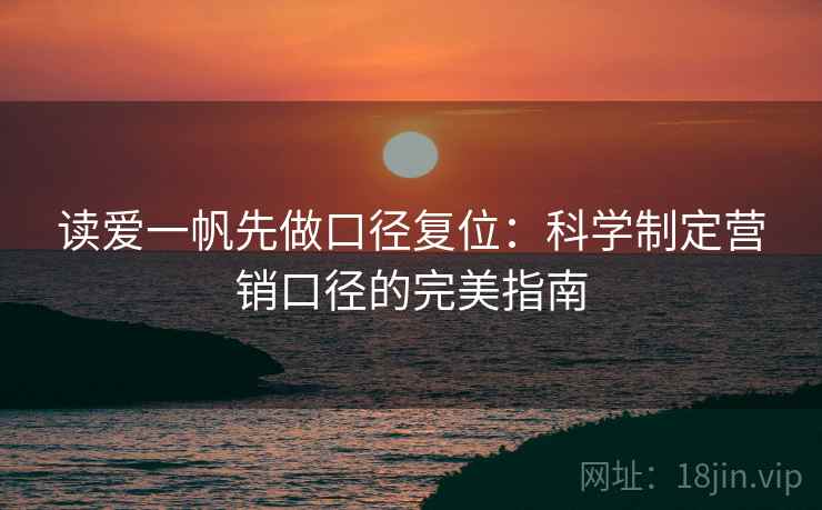 读爱一帆先做口径复位:科学制定营销口径的完美指南 读爱一帆先做口径复位:科学制定营销口径的完美指南