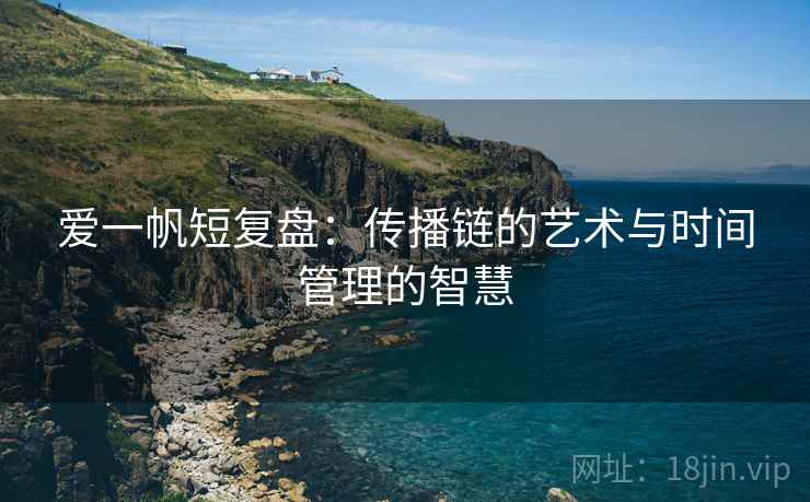爱一帆短复盘:传播链的艺术与时间管理的智慧 爱一帆短复盘:传播链的艺术与时间管理的智慧